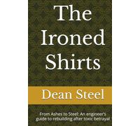 The Ironed Shirts: From Ashes to Steel: An engineer’s guide to rebuilding after toxic betrayal