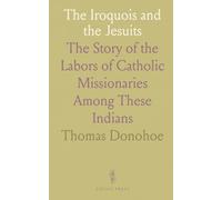 The Iroquois and the Jesuits: The Story of the Labors of Catholic Missionaries Among These Indians