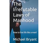 The Irrefutable Laws of Manhood: How to live life like a man!