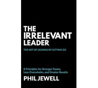 The Irrelevant Leader: The Art of Leading By Letting Go, 8 Principles for Stronger Teams, Less Overwhelm, and Greater Results