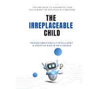 THE IRREPLACEABLE CHILD: RAISING EMOTIONALLY INTELLIGENT & CREATIVE KIDS IN AN AI WORLD