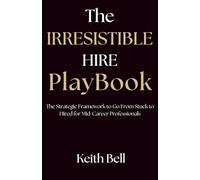 The Irresistible Hire Playbook: The Strategic Framework to Go from Stuck to Hired for Mid-Career Professionals