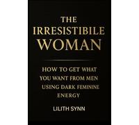 The Irresistible Woman: How to Get What You Want from Men Using Dark Feminine Energy