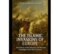 The Islamic Invasions of Europe: The History of the Ottoman and Moorish Campaigns across the Continent