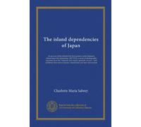 The island dependencies of Japan: an account of the islands that have passed under Japanese control since the restoration, 1867-1912; a series of ... sources, translations and new information