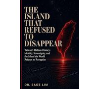 THE ISLAND THAT REFUSED TO DISAPPEAR: Taiwan’s Hidden History: Identity, Sovereignty, and the Island the world Refused to Recognize