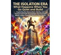 The Isolation Era: What Happens When You Go Quiet and Build: Exploring the Discomfort, Clarity, and Unexpected Self-Knowledge That Emerge When a Man Chooses Silence Over Noise
