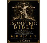 The Isometric Bible: Volume l: The Complete Encyclopedia of Static Strength, Control, Stability & Athletic Performance