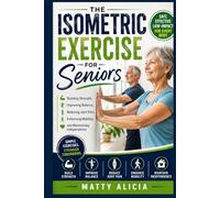 The Isometric Exercise for Seniors: Building Strength, Improving Balance, Reducing Joint Pain, Enhancing Mobility, and Maintaining Independence