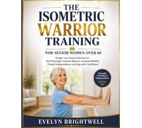 THE ISOMETRIC WARRIOR TRAINING FOR SENIOR WOMEN OVER 60: A Simple Low-Impact Fitness Plan to Build Strength, Improve Balance, Ease Joint Pain, and Stay Active at Any Age