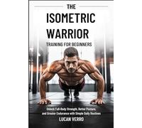 The Isometric Warrior Training Guide for Beginners: Unlock Full Body Strength, Better Posture, and Greater Endurance with Simple Daily Routines