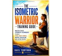 The Isometric Warrior Training Guide: Master Static Strength Techniques to Build Total Body Power, Mental Discipline, and Lasting Control
