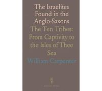 The Israelites Found in the Anglo-Saxons: The Ten Tribes: From Captivity to the Isles of Thee Sea