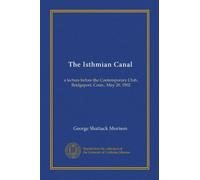 The Isthmian Canal: a lecture before the Contemporary Club, Bridgeport, Conn., May 20, 1902