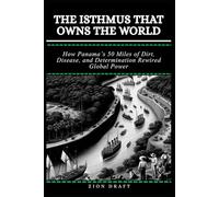 The Isthmus That Owns the World: How Panama’s 50 Miles of Dirt, Disease, and Determination Rewired Global Power