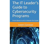 The IT Leader's Guide to Cybersecurity Programs: From Basics to AI: A Hands-On Guide