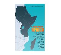 The Italian Invasion of Africa: The History of Italian Colonization in Africa and the Rise and Fall of the Italian Empire