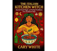 The Italian Kitchen Witch: Sacred Food Magic and Herbal Traditions from Southern Italy (Italian Folk Magic)
