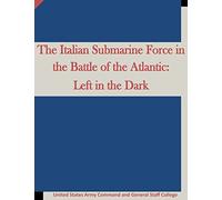 The Italian Submarine Force in the Battle of the Atlantic: Left in the Dark