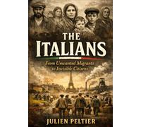 The Italians: From Unwanted Migrants to Invisible Citizens (STRANGERS WHO MADE FRANCE - A History of France, One Immigrant Community at a Time)