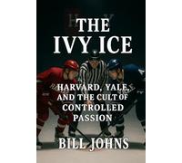 The Ivy Ice: Harvard, Yale, and the Cult of Controlled Passion (Frozen Line: College Hockey and the Northern Soul)