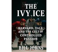 The Ivy Ice: Harvard, Yale, and the Cult of Controlled Passion (Frozen Line: College Hockey and the Northern Soul)