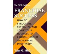 The IW$ Guide to Franchise Success: How to Structure, Systemize, and Scale Your Business to Launch, License, and Expand Profitably (The IW$ Guide to Series)