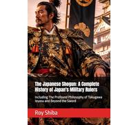 The Japanese Shogun: A Complete History of Japan's Military Rulers: Including The Profound Philosophy of Tokugawa Ieyasu and Beyond the Sword (The World Wisdom Archive)