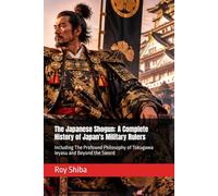 The Japanese Shogun: A Complete History of Japan's Military Rulers: Including The Profound Philosophy of Tokugawa Ieyasu and Beyond the Sword (The World Wisdom Archive)