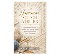 The Japanese Stitch Atelier: A Modern Knitter’s Guide to Reading Charts, Mastering Texture, and Designing Elegant Pattern Compositions