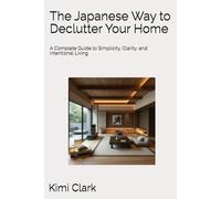 The Japanese Way to Declutter Your Home: A Complete Guide to Simplicity, Clarity, and Intentional Living