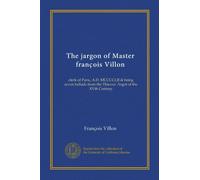 The jargon of Master francois Villon (Vol-1): clerk of Paris, A.D. MCCCCLII & being seven ballads from the Thieves' Argot of the XVth Century