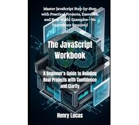 The JavaScript Workbook: A Beginner’s Guide to Building Real Projects with Confidence and Clarity