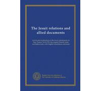 The Jesuit relations and allied documents: travels and explorations of the Jesuit missionaries in New France, 1610-1791; the original French, Latin, ... texts, with English translations and notes