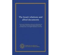 The Jesuit relations and allied documents: travels and explorations of the Jesuit missionaries in New France, 1610-1791; the original French, Latin, ... texts, with English translations and notes