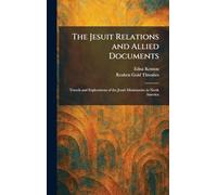 The Jesuit Relations and Allied Documents: Travels and Explorations of the Jesuit Missionaries in North America