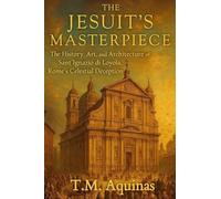 The Jesuit's Masterpiece: The History, Art, and Architecture of Sant'Ignazio di Loyola, Rome's Celestial Deception: 18 (Pilgrimage to the Sacred: Italy's Holy Shrines)