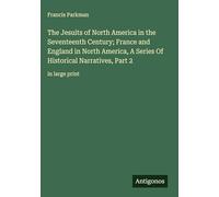 The Jesuits of North America in the Seventeenth Century; France and England in North America, A Series Of Historical Narratives, Part 2: in large print