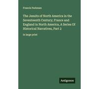 The Jesuits of North America in the Seventeenth Century; France and England in North America, A Series Of Historical Narratives, Part 2: in large print