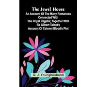 The Jewel House: An Account Of The Many Romances Connected With The Royal Regalia; Together With Sir Gilbert Talbot's Account Of Colonel Blood's Plot