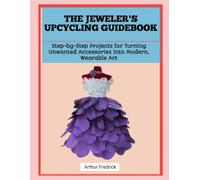 THE JEWELER'S UPCYCLING GUIDEBOOK: Step-by-Step Projects for Turning Unwanted Accessories into Modern, Wearable Art