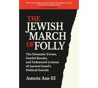 The Jewish March of Folly: The Dramatic Events, Fateful Results, and Unlearned Lessons of Ancient Israel’s Political Suicide