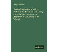 The Jewish Messiah. A Critical History of the Messianic Idea Among the Jews from the Rise of the Maccabees to the Closing of the Talmud