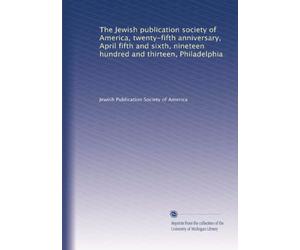 The Jewish publication society of America, twenty-fifth anniversary, April fifth and sixth, nineteen hundred and thirteen, Philadelphia