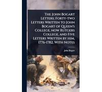 The John Bogart Letters; Forty-two Letters Written to John Bogart of Queen's College, now Rutgers College, and Five Letters Written by him, 1776-1782, With Notes