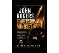 The John Rogers Leadership Mindset: Leading people, Building Culture, and Creating lasting impact