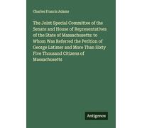 The Joint Special Committee of the Senate and House of Representatives of the State of Massachusetts: to Whom Was Referred the Petition of George ... Sixty Five Thousand Citizens of Massachusetts