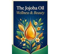 The Jojoba Oil Wellness & Beauty: The Complete Guide to Nature's Liquid Gold for Radiant Skin, Healthy Hair & Holistic Wellness - Science-Backed Recipes, Safety Protocols & Ethical Sourcing