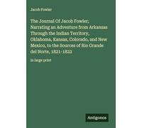 The Journal Of Jacob Fowler; Narrating an Adventure from Arkansas Through the Indian Territory, Oklahoma, Kansas, Colorado, and New Mexico, to the ... Grande del Norte, 1821-1822: in large print