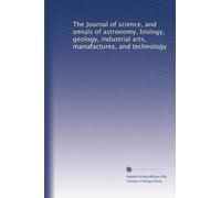 The Journal of science, and annals of astronomy, biology, geology, industrial arts, manufactures, and technology (Volume 9)